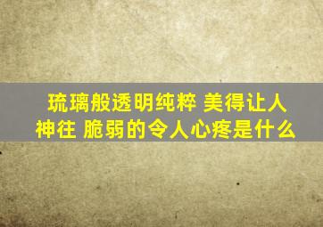 琉璃般透明纯粹 美得让人神往 脆弱的令人心疼是什么